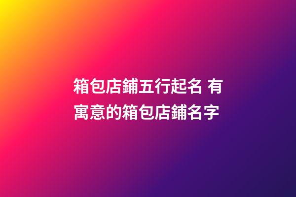 箱包店鋪五行起名 有寓意的箱包店鋪名字